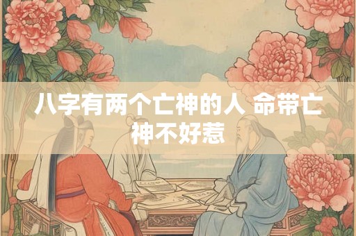 八字有两个亡神的人 命带亡神不好惹 八字有两个亡神的人 命带亡神不好惹