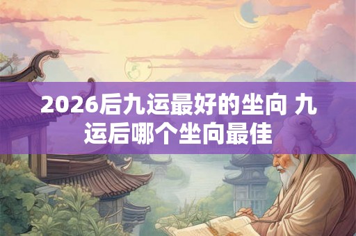 2026后九运最好的坐向 九运后哪个坐向最佳 2026后九运最好的坐向 九运后哪个坐向最佳