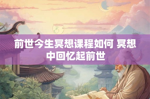 前世今生冥想课程如何 冥想中回忆起前世 前世今生冥想课程如何 冥想中回忆起前世