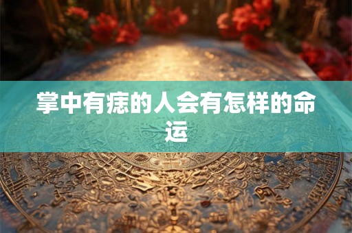 掌中有痣的人会有怎样的命运 掌中有痣的人会有怎样的命运