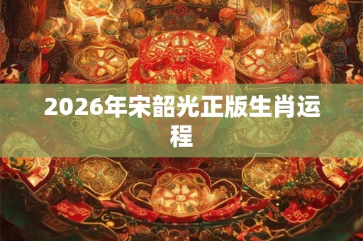 2026年宋韶光正版生肖运程 2026年宋韶光正版生肖运程