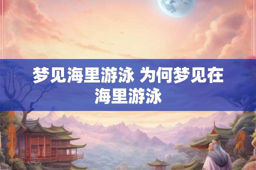 梦见海里游泳 为何梦见在海里游泳 梦见海里游泳 为何梦见在海里游泳