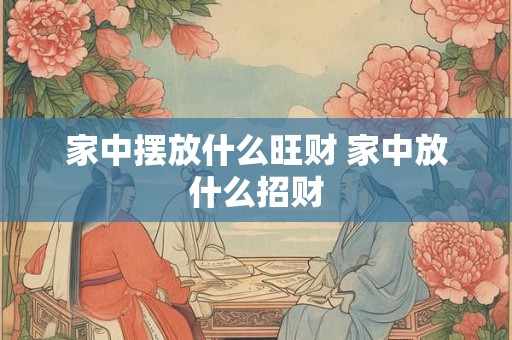 家中摆放什么旺财 家中放什么招财 家中摆放什么旺财 家中放什么招财