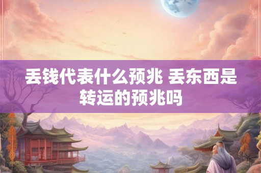 丢钱代表什么预兆 丢东西是转运的预兆吗 丢钱代表什么预兆 丢东西是转运的预兆吗
