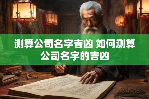 测算公司名字吉凶 如何测算公司名字的吉凶 测算公司名字吉凶 如何测算公司名字的吉凶
