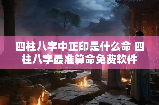 四柱八字中正印是什么命 四柱八字最准算命免费软件 四柱八字中正印是什么命 四柱八字最准算命免费软件