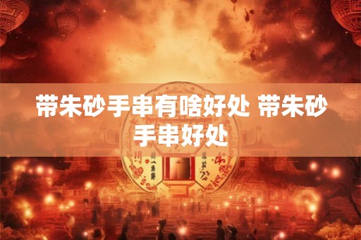 带朱砂手串有啥好处 带朱砂手串好处 带朱砂手串有啥好处 带朱砂手串好处