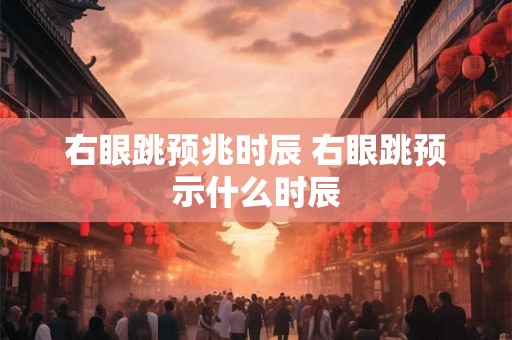 右眼跳预兆时辰 右眼跳预示什么时辰 右眼跳预兆时辰 右眼跳预示什么时辰