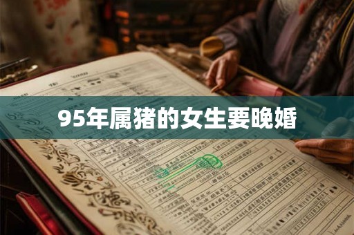 95年属猪的女生要晚婚 95年属猪的女生要晚婚