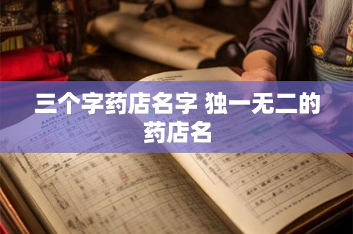 三个字药店名字 独一无二的药店名 三个字药店名字 独一无二的药店名