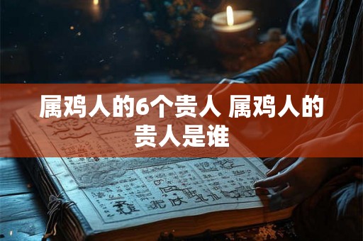 属鸡人的6个贵人 属鸡人的贵人是谁 属鸡人的6个贵人 属鸡人的贵人是谁
