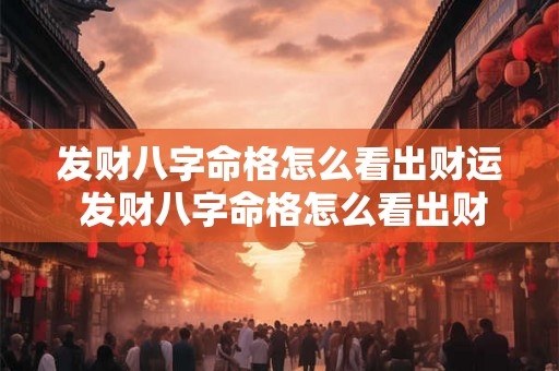 发财八字命格怎么看出财运 发财八字命格怎么看出财运好不好 发财八字命格怎么看出财运 发财八字命格怎么看出财运好不好