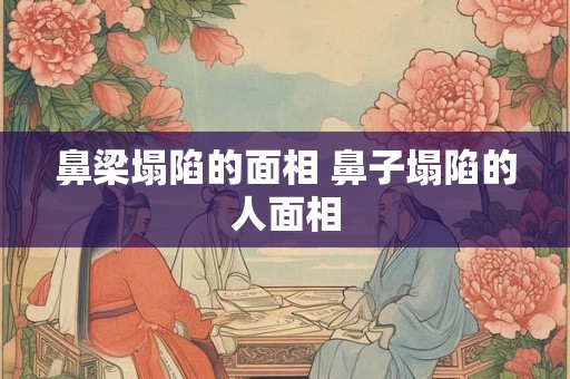 鼻梁塌陷的面相 鼻子塌陷的人面相 鼻梁塌陷的面相 鼻子塌陷的人面相