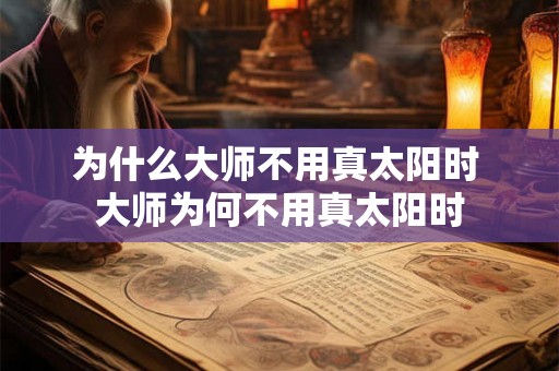 为什么大师不用真太阳时 大师为何不用真太阳时 为什么大师不用真太阳时 大师为何不用真太阳时