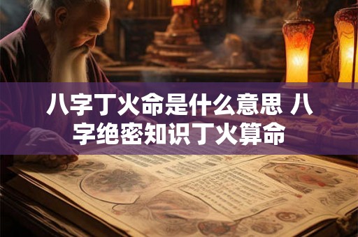 八字丁火命是什么意思 八字绝密知识丁火算命 八字丁火命是什么意思 八字绝密知识丁火算命