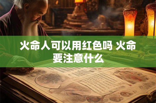 火命人可以用红色吗 火命要注意什么 火命人可以用红色吗 火命要注意什么