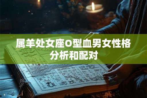 属羊处女座O型血男女性格分析和配对 属羊处女座O型血男女性格分析和配对
