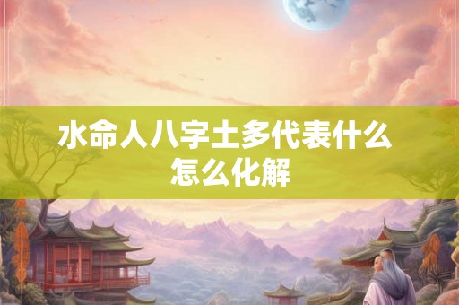 水命人八字土多代表什么 怎么化解 水命人八字土多代表什么 怎么化解