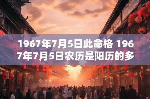 1967年7月5日此命格 1967年7月5日农历是阳历的多少号