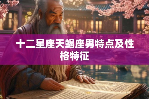 十二星座天蝎座男特点及性格特征 十二星座天蝎座男特点及性格特征
