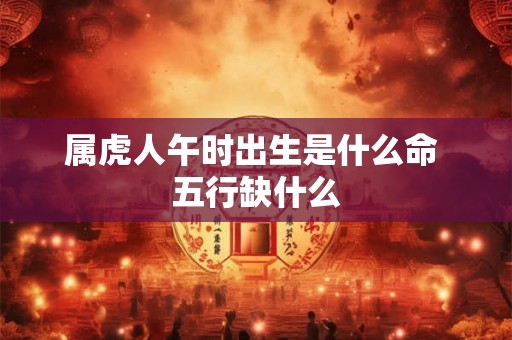 属虎人午时出生是什么命 五行缺什么 属虎人午时出生是什么命 五行缺什么