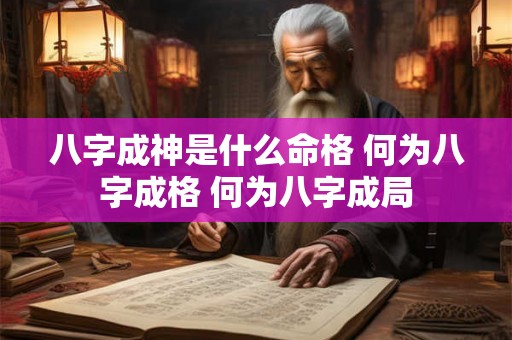 八字成神是什么命格 何为八字成格 何为八字成局 八字成神是什么命格 何为八字成格 何为八字成局