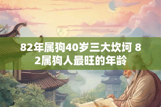 82年属狗40岁三大坎坷 82属狗人最旺的年龄