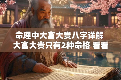命理中大富大贵八字详解 大富大贵只有2种命格 看看你是不是这种八字 命理中大富大贵八字详解 大富大贵只有2种命格 看看你是不是这种八字