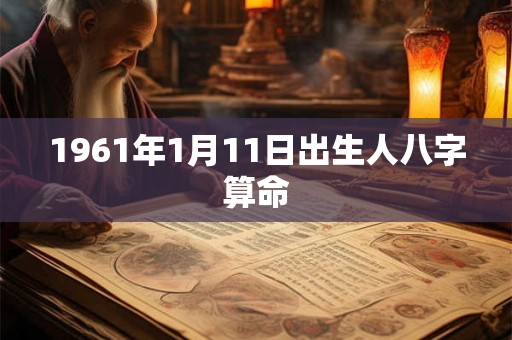 1961年1月11日出生人八字算命 1961年1月11日出生人八字算命