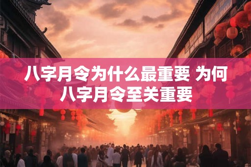 八字月令为什么最重要 为何八字月令至关重要 八字月令为什么最重要 为何八字月令至关重要