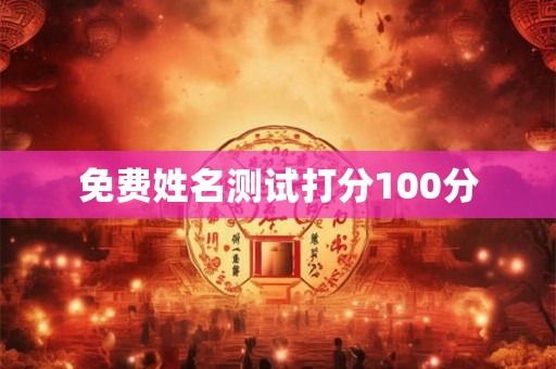 免费姓名测试打分100分 免费姓名测试打分100分