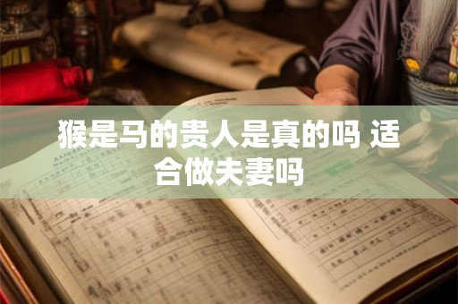 猴是马的贵人是真的吗 适合做夫妻吗 猴是马的贵人是真的吗 适合做夫妻吗