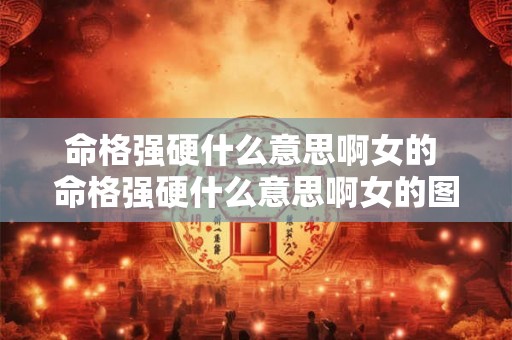 命格强硬什么意思啊女的 命格强硬什么意思啊女的图片