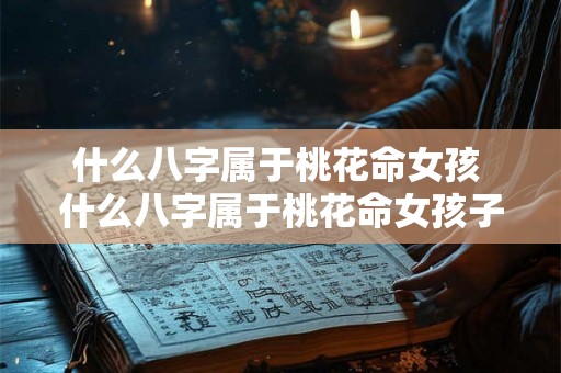 什么八字属于桃花命女孩 什么八字属于桃花命女孩子