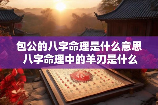 包公的八字命理是什么意思 八字命理中的羊刃是什么意思