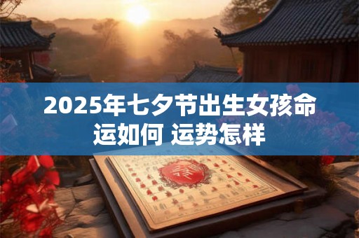 2025年七夕节出生女孩命运如何 运势怎样