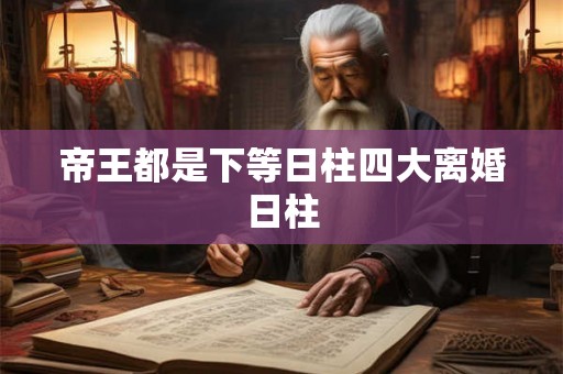 帝王都是下等日柱四大离婚日柱 帝王都是下等日柱四大离婚日柱