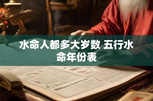 水命人都多大岁数 五行水命年份表 水命人都多大岁数 五行水命年份表