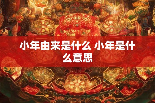 小年由来是什么 小年是什么意思 小年由来是什么 小年是什么意思