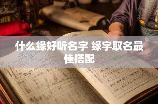 什么缘好听名字 缘字取名最佳搭配 什么缘好听名字 缘字取名最佳搭配