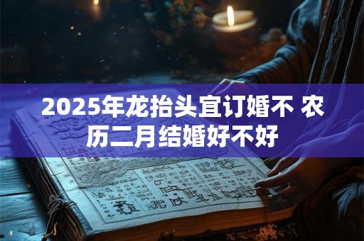 2025年龙抬头宜订婚不 农历二月结婚好不好