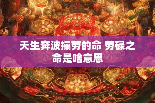 天生奔波操劳的命 劳碌之命是啥意思