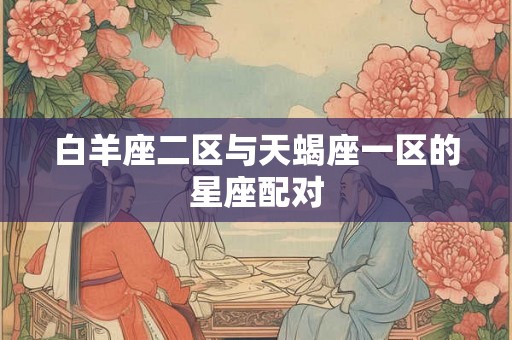 白羊座二区与天蝎座一区的星座配对 白羊座二区与天蝎座一区的星座配对