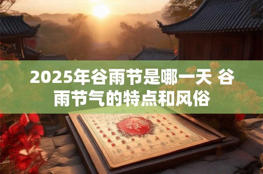 2025年谷雨节是哪一天 谷雨节气的特点和风俗 2025年谷雨节是哪一天 谷雨节气的特点和风俗