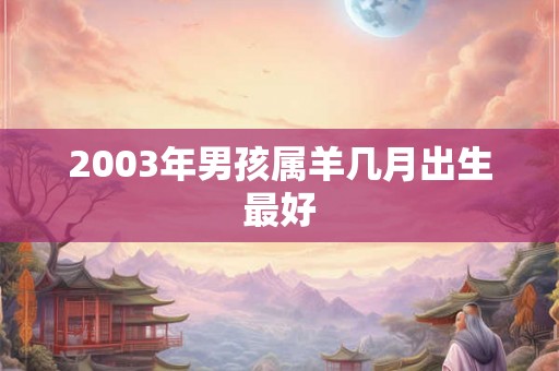 2003年男孩属羊几月出生最好 2003年男孩属羊几月出生最好