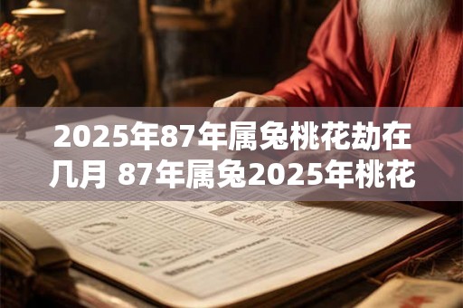 2025年87年属兔桃花劫在几月 87年属兔2025年桃花方位