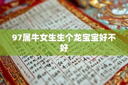 97属牛女生生个龙宝宝好不好 97属牛女生生个龙宝宝好不好