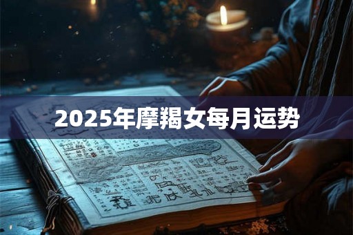 2025年摩羯女每月运势 2025年摩羯女每月运势