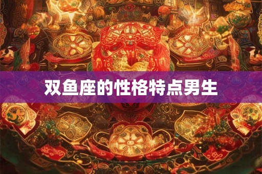 双鱼座的性格特点男生 双鱼座的性格特点男生