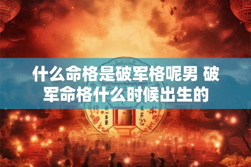 什么命格是破军格呢男 破军命格什么时候出生的